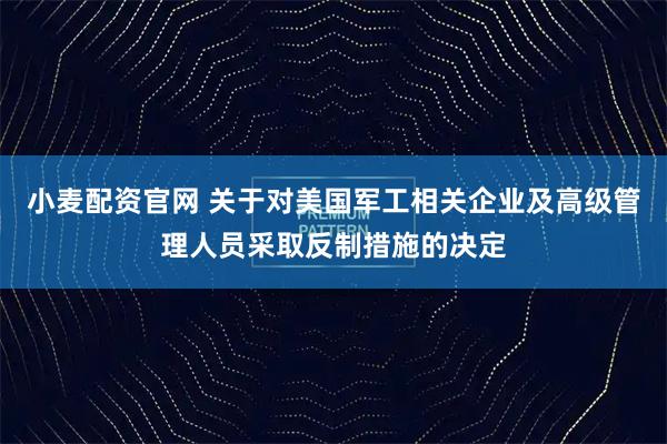 小麦配资官网 关于对美国军工相关企业及高级管理人员采取反制措施的决定