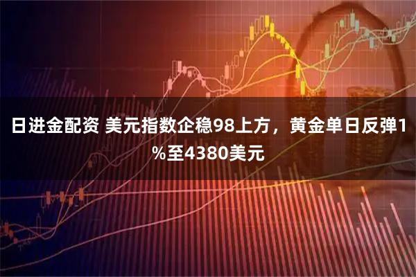 日进金配资 美元指数企稳98上方，黄金单日反弹1%至4380美元