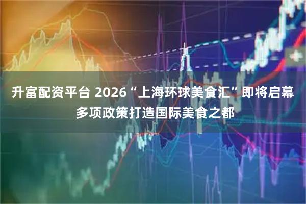 升富配资平台 2026“上海环球美食汇”即将启幕 多项政策打造国际美食之都