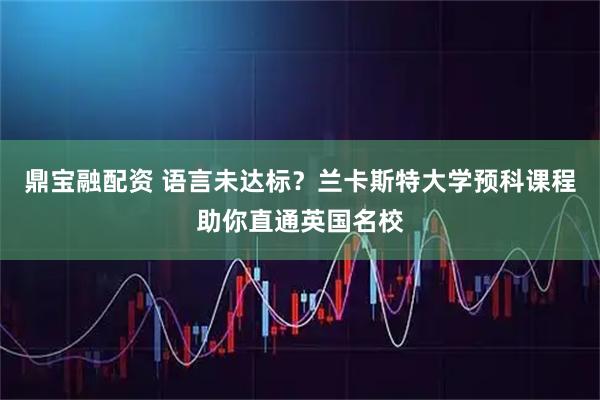 鼎宝融配资 语言未达标？兰卡斯特大学预科课程助你直通英国名校