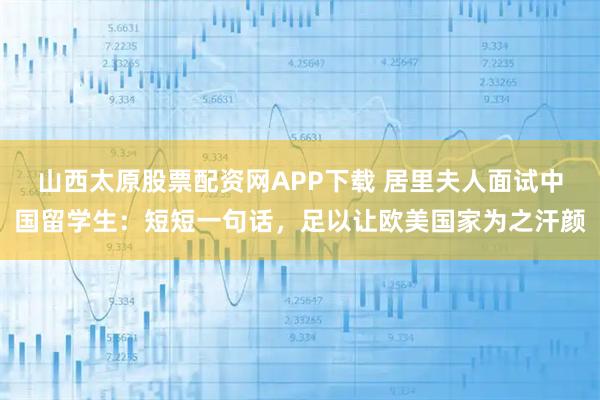 山西太原股票配资网APP下载 居里夫人面试中国留学生：短短一句话，足以让欧美国家为之汗颜