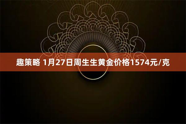 趣策略 1月27日周生生黄金价格1574元/克