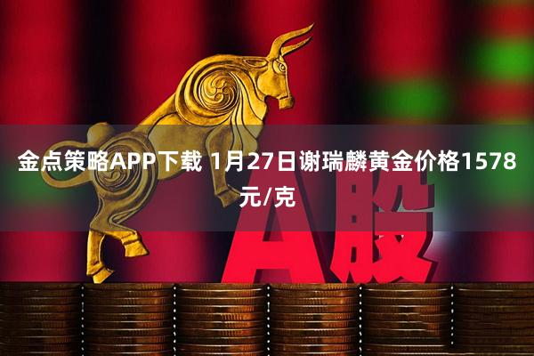 金点策略APP下载 1月27日谢瑞麟黄金价格1578元/克