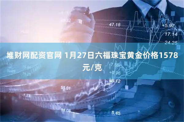 堆财网配资官网 1月27日六福珠宝黄金价格1578元/克