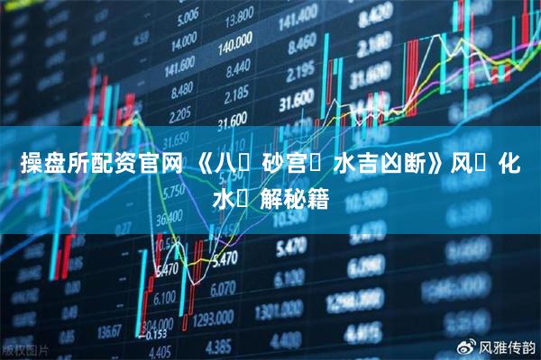 操盘所配资官网 《八‮砂宫‬水吉凶断》风‮化水‬解秘籍