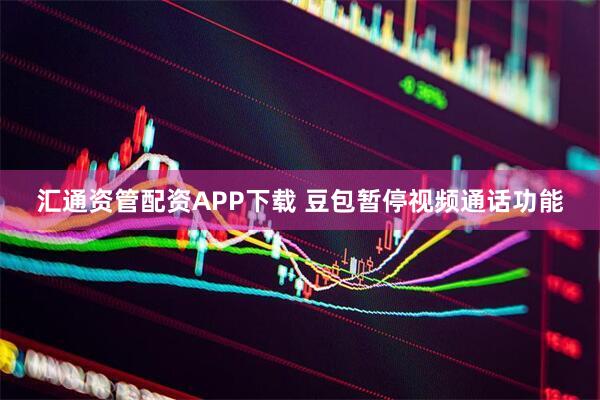 汇通资管配资APP下载 豆包暂停视频通话功能