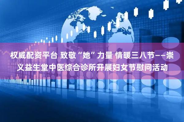 权威配资平台 致敬“她”力量 情暖三八节——崇义益生堂中医综合诊所开展妇女节慰问活动