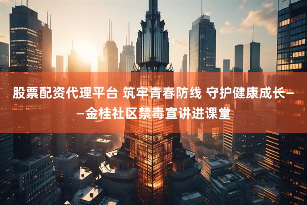 股票配资代理平台 筑牢青春防线 守护健康成长——金桂社区禁毒宣讲进课堂