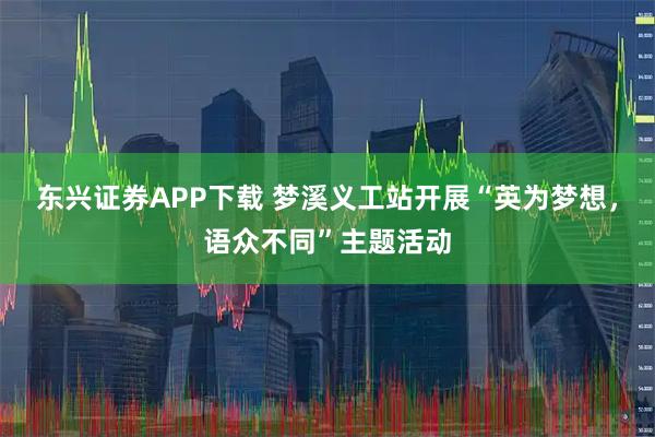 东兴证券APP下载 梦溪义工站开展“英为梦想，语众不同”主题活动