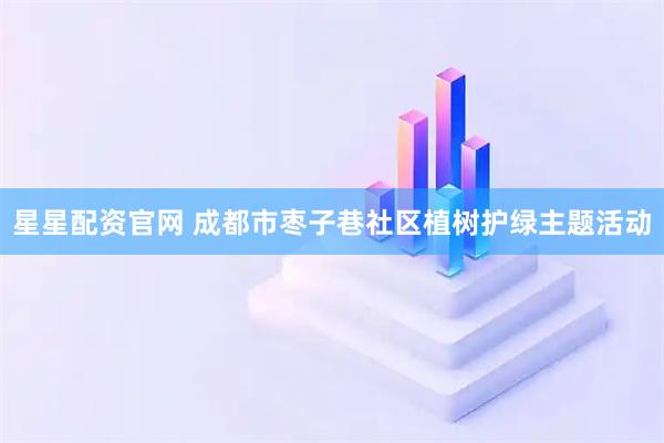 星星配资官网 成都市枣子巷社区植树护绿主题活动