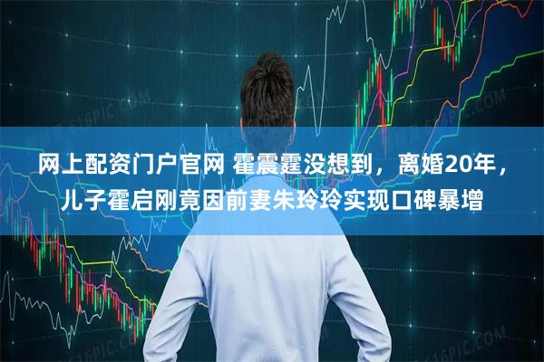网上配资门户官网 霍震霆没想到，离婚20年，儿子霍启刚竟因前妻朱玲玲实现口碑暴增