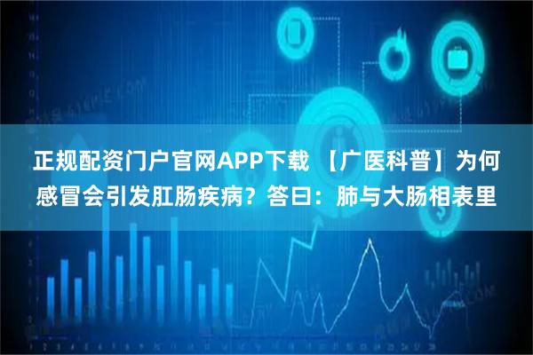 正规配资门户官网APP下载 【广医科普】为何感冒会引发肛肠疾病？答曰：肺与大肠相表里