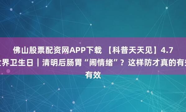 佛山股票配资网APP下载 【科普天天见】4.7世界卫生日｜清明后肠胃“闹情绪”？这样防才真的有效