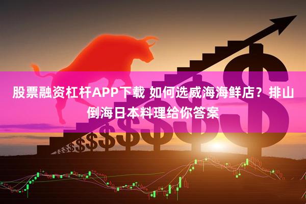 股票融资杠杆APP下载 如何选威海海鲜店？排山倒海日本料理给你答案