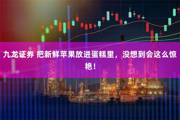 九龙证券 把新鲜苹果放进蛋糕里，没想到会这么惊艳！