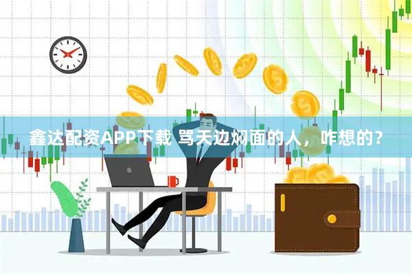鑫达配资APP下载 骂天边焖面的人，咋想的？