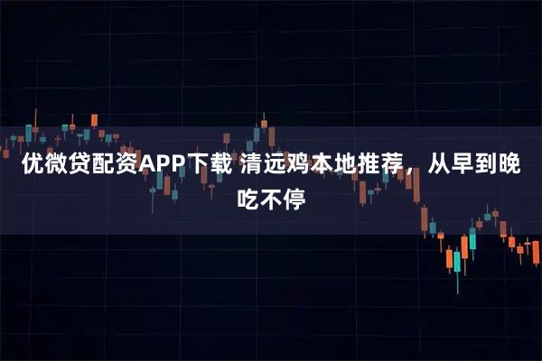 优微贷配资APP下载 清远鸡本地推荐,从早到晚吃不停