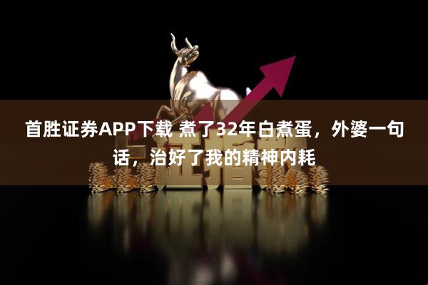 首胜证券APP下载 煮了32年白煮蛋,外婆一句话,治好了我的精神内耗