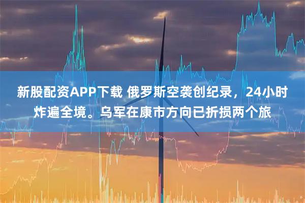 新股配资APP下载 俄罗斯空袭创纪录，24小时炸遍全境。乌军在康市方向已折损两个旅