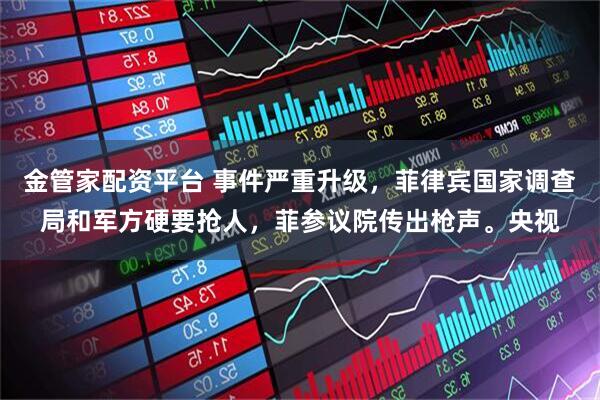 金管家配资平台 事件严重升级，菲律宾国家调查局和军方硬要抢人，菲参议院传出枪声。央视