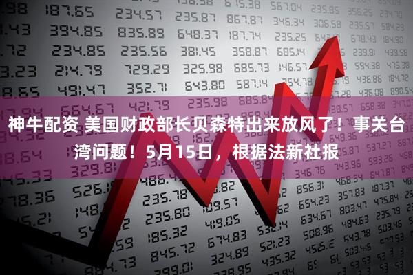 神牛配资 美国财政部长贝森特出来放风了！事关台湾问题！5月15日，根据法新社报