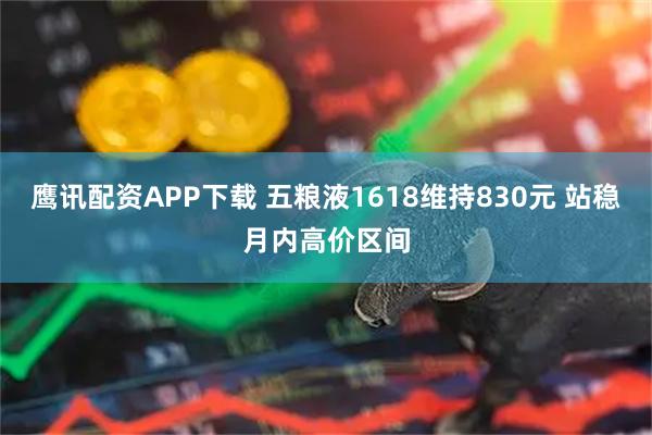 鹰讯配资APP下载 五粮液1618维持830元 站稳月内高价区间
