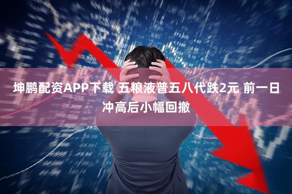 坤鹏配资APP下载 五粮液普五八代跌2元 前一日冲高后小幅回撤