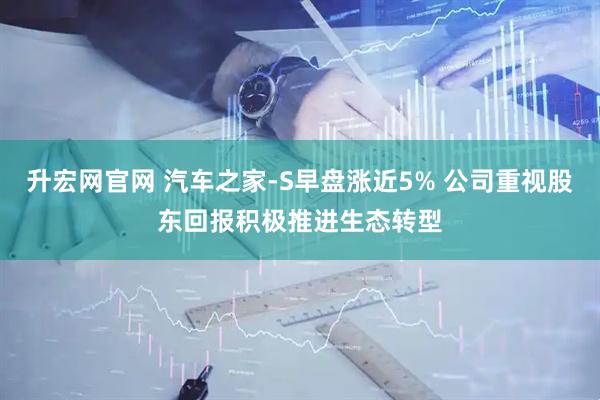 升宏网官网 汽车之家-S早盘涨近5% 公司重视股东回报积极推进生态转型