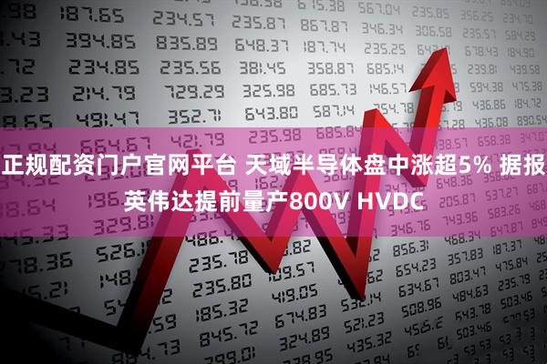 正规配资门户官网平台 天域半导体盘中涨超5% 据报英伟达提前量产800V HVDC