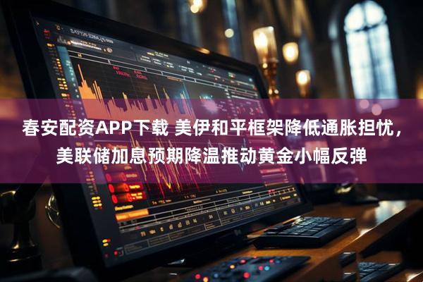 春安配资APP下载 美伊和平框架降低通胀担忧，美联储加息预期降温推动黄金小幅反弹
