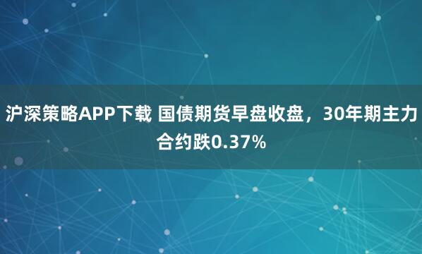 沪深策略APP下载 国债期货早盘收盘，30年期主力合约跌0.37%